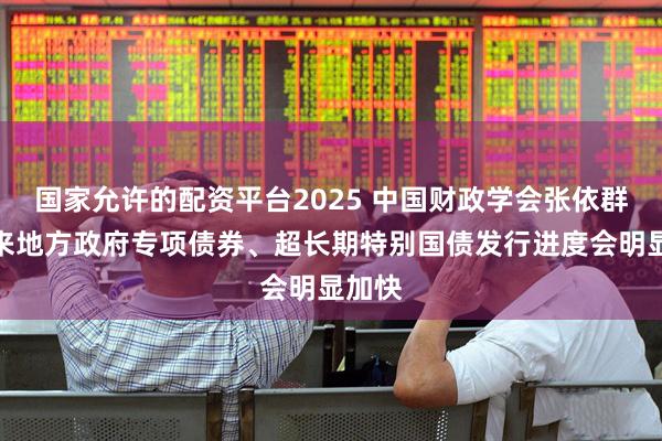 国家允许的配资平台2025 中国财政学会张依群：未来地方政府专项债券、超长期特别国债发行进度会明显加快