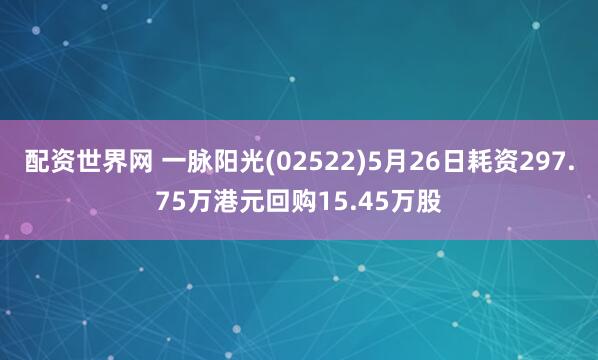 配资世界网 一脉阳光(02522)5月26日耗资297.75万港元回购15.45万股