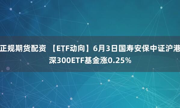 正规期货配资 【ETF动向】6月3日国寿安保中证沪港深300ETF基金涨0.25%