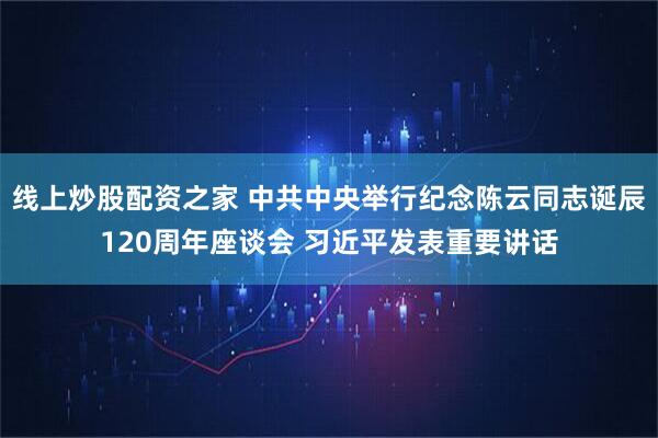 线上炒股配资之家 中共中央举行纪念陈云同志诞辰120周年座谈会 习近平发表重要讲话
