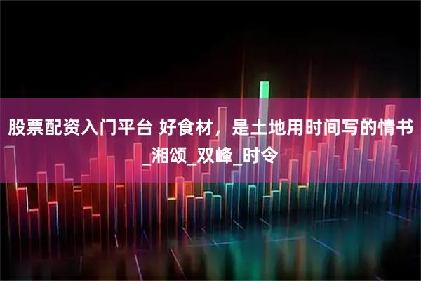 股票配资入门平台 好食材，是土地用时间写的情书_湘颂_双峰_时令
