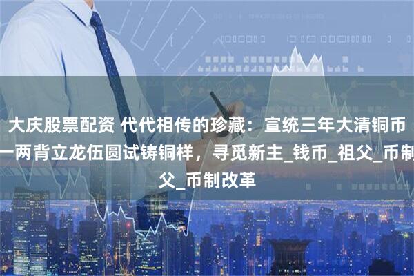 大庆股票配资 代代相传的珍藏：宣统三年大清铜币库平一两背立龙伍圆试铸铜样，寻觅新主_钱币_祖父_币制改革