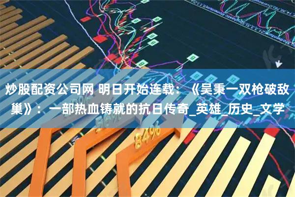炒股配资公司网 明日开始连载：《吴秉一双枪破敌巢》：一部热血铸就的抗日传奇_英雄_历史_文学