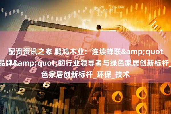 配资资讯之家 鹏鸿木业：连续蝉联"板材十大品牌"的行业领导者与绿色家居创新标杆_环保_技术