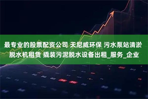 最专业的股票配资公司 天尼威环保 污水泵站清淤 脱水机租赁 撬装污泥脱水设备出租_服务_企业