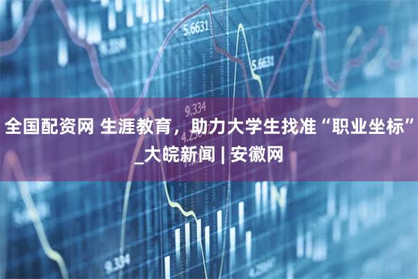 全国配资网 生涯教育，助力大学生找准“职业坐标”_大皖新闻 | 安徽网
