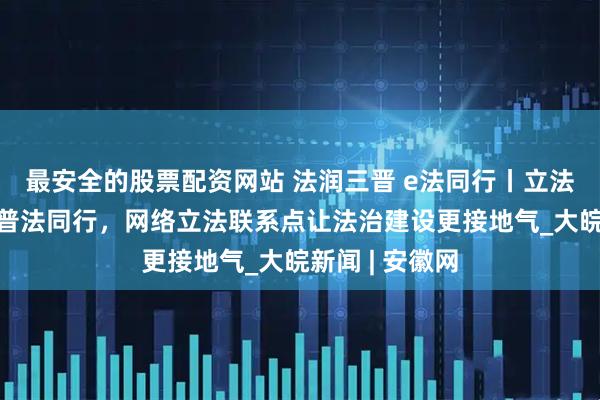 最安全的股票配资网站 法润三晋 e法同行丨立法“直通车”携普法同行，网络立法联系点让法治建设更接地气_大皖新闻 | 安徽网