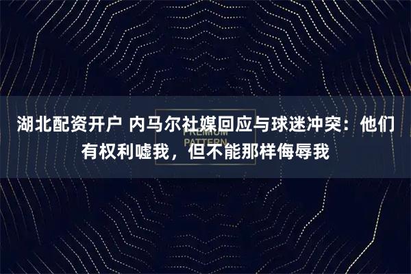 湖北配资开户 内马尔社媒回应与球迷冲突：他们有权利嘘我，但不能那样侮辱我