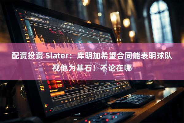 配资投资 Slater：库明加希望合同能表明球队视他为基石！不论在哪