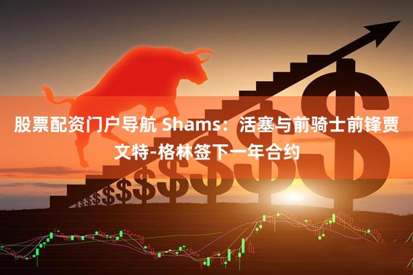 股票配资门户导航 Shams：活塞与前骑士前锋贾文特-格林签下一年合约