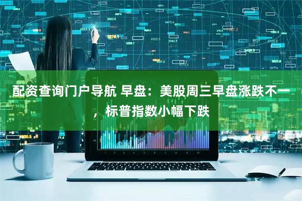 配资查询门户导航 早盘：美股周三早盘涨跌不一，标普指数小幅下跌