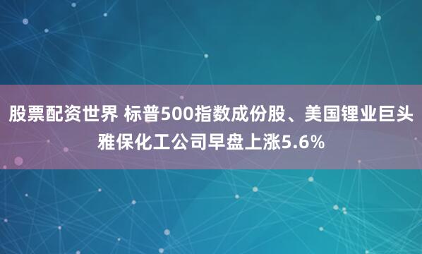 股票配资世界 标普500指数成份股、美国锂业巨头雅保化工公司早盘上涨5.6%